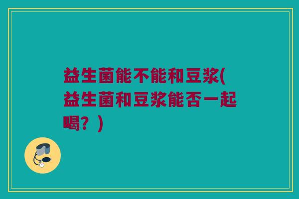 益生菌能不能和豆浆(益生菌和豆浆能否一起喝?) 益生菌能不能和豆浆(益生菌和豆浆能否一起喝?)