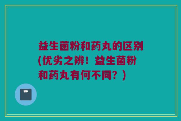 益生菌粉和药丸的区别(优劣之辨！益生菌粉和药丸有何不同？)