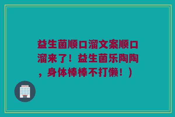 益生菌顺口溜文案顺口溜来了！益生菌乐陶陶，身体棒棒不打懒！)