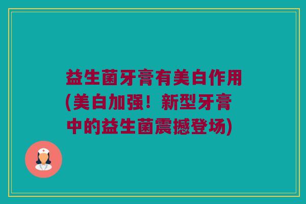 益生菌牙膏有美白作用(美白加强!新型牙膏中的益生菌震撼登场) 益生菌牙膏有美白作用(美白加强!新型牙膏中的益生菌震撼登场)