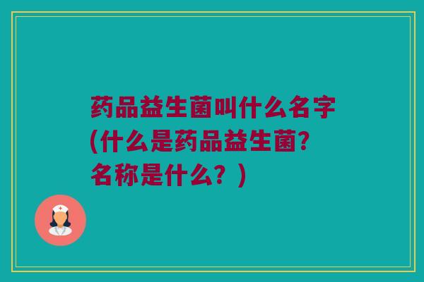 药品益生菌叫什么名字(什么是药品益生菌?名称是什么?) 药品益生菌叫什么名字(什么是药品益生菌?名称是什么?)