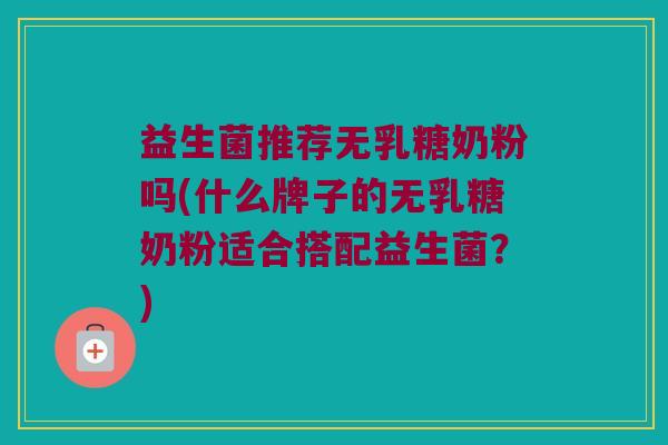 益生菌推荐无乳糖奶粉吗(什么牌子的无乳糖奶粉适合搭配益生菌?) 益生菌推荐无乳糖奶粉吗(什么牌子的无乳糖奶粉适合搭配益生菌?)
