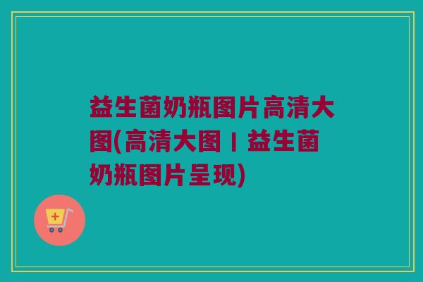 益生菌奶瓶图片高清大图(高清大图丨益生菌奶瓶图片呈现) 益生菌奶瓶图片高清大图(高清大图丨益生菌奶瓶图片呈现)