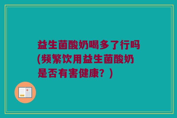 益生菌酸奶喝多了行吗(频繁饮用益生菌酸奶是否有害健康？)