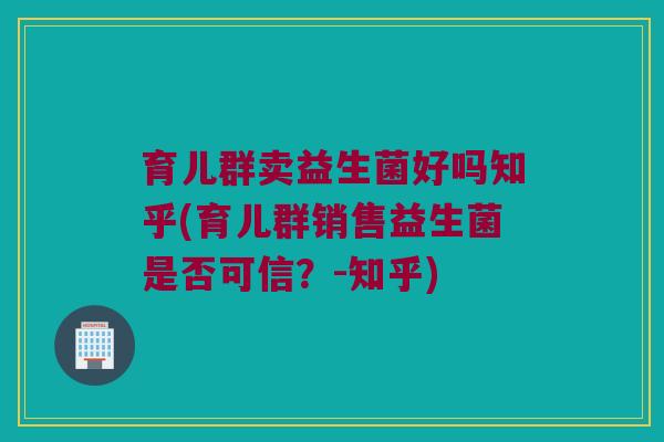 育儿群卖益生菌好吗知乎(育儿群销售益生菌是否可信?-知乎) 育儿群卖益生菌好吗知乎(育儿群销售益生菌是否可信?-知乎)