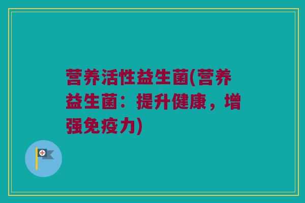 营养活性益生菌(营养益生菌:提升健康,增强力) 营养活性益生菌(营养益生菌:提升健康,增强力)