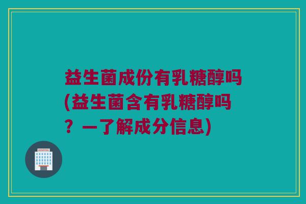 益生菌成份有乳糖醇吗(益生菌含有乳糖醇吗?—了解成分信息) 益生菌成份有乳糖醇吗(益生菌含有乳糖醇吗?—了解成分信息)