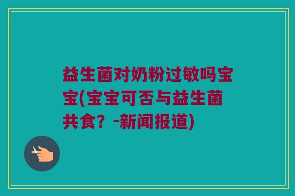 益生菌对奶粉吗宝宝(宝宝可否与益生菌共食?-新闻报道) 益生菌对奶粉吗宝宝(宝宝可否与益生菌共食?-新闻报道)