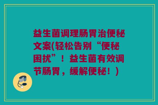 益生菌调理肠胃文案(轻松告别“困扰”!益生菌有效调节肠胃,缓解!) 益生菌调理肠胃文案(轻松告别“困扰”!益生菌有效调节肠胃,缓解!)