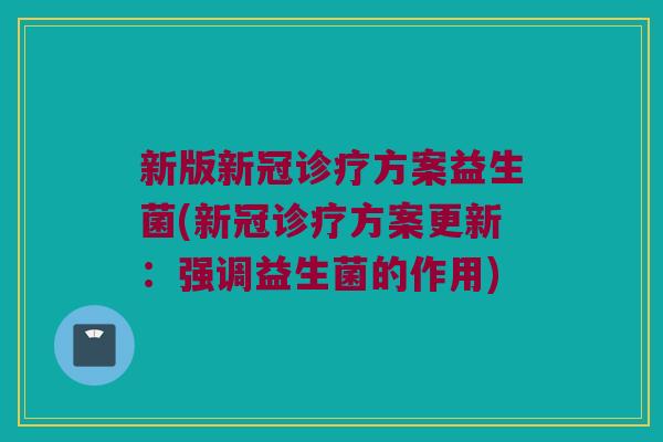 新版新冠诊疗方案益生菌(新冠诊疗方案更新:强调益生菌的作用) 新版新冠诊疗方案益生菌(新冠诊疗方案更新:强调益生菌的作用)