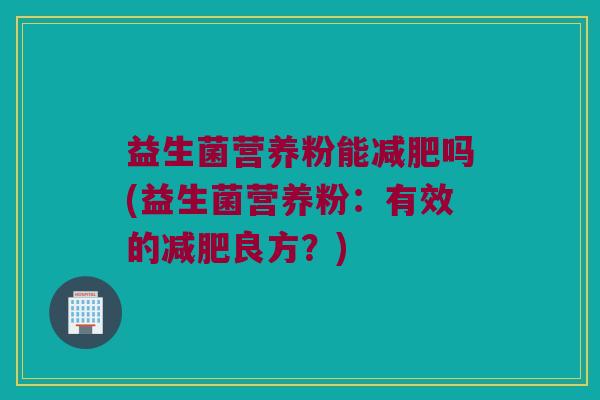 益生菌营养粉能减肥吗(益生菌营养粉：有效的减肥良方？)