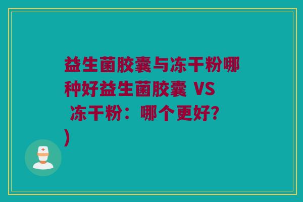 益生菌胶囊与冻干粉哪种好益生菌胶囊 VS 冻干粉:哪个更好?) 益生菌胶囊与冻干粉哪种好益生菌胶囊 VS 冻干粉:哪个更好?)