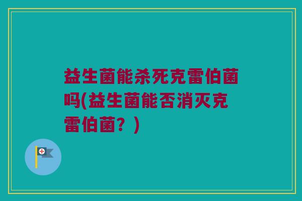 益生菌能杀死克雷伯菌吗(益生菌能否消灭克雷伯菌？)