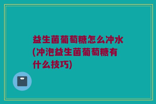 益生菌葡萄糖怎么冲水(冲泡益生菌葡萄糖有什么技巧) 益生菌葡萄糖怎么冲水(冲泡益生菌葡萄糖有什么技巧)