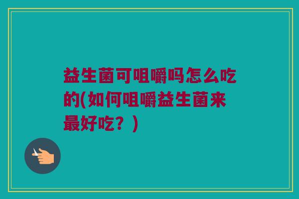 益生菌可咀嚼吗怎么吃的(如何咀嚼益生菌来好吃？)