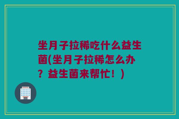 坐月子拉稀吃什么益生菌(坐月子拉稀怎么办？益生菌来帮忙！)