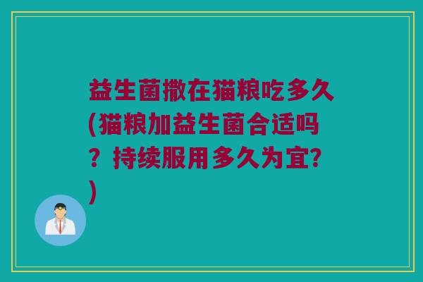 益生菌撒在猫粮吃多久(猫粮加益生菌合适吗？持续服用多久为宜？)