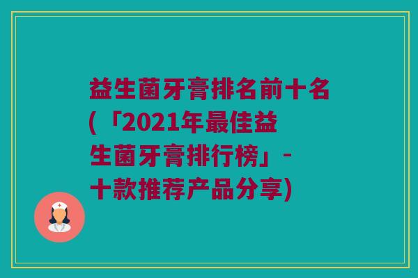 益生菌牙膏排名前十名(「2021年佳益生菌牙膏排行榜」- 十款推荐产品分享)