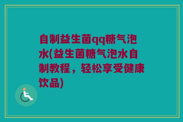 自制益生菌qq糖气泡水(益生菌糖气泡水自制教程,轻松享受健康饮品) 自制益生菌qq糖气泡水(益生菌糖气泡水自制教程,轻松享受健康饮品)