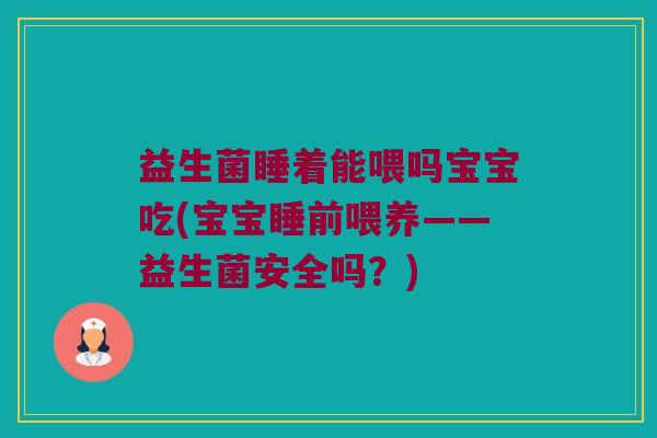 益生菌睡着能喂吗宝宝吃(宝宝睡前喂养——益生菌安全吗?) 益生菌睡着能喂吗宝宝吃(宝宝睡前喂养——益生菌安全吗?)