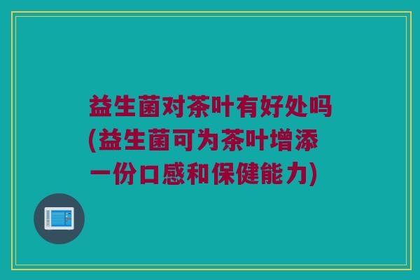 益生菌对茶叶有好处吗(益生菌可为茶叶增添一份口感和保健能力)