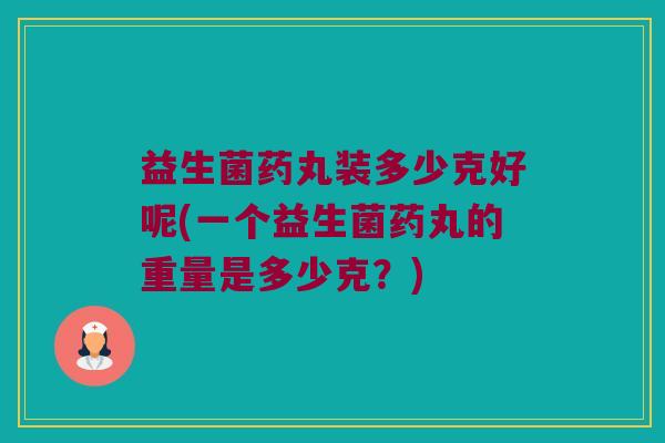 益生菌药丸装多少克好呢(一个益生菌药丸的重量是多少克?) 益生菌药丸装多少克好呢(一个益生菌药丸的重量是多少克?)