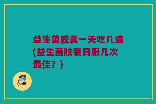 益生菌胶囊一天吃几遍(益生菌胶囊日服几次佳？)