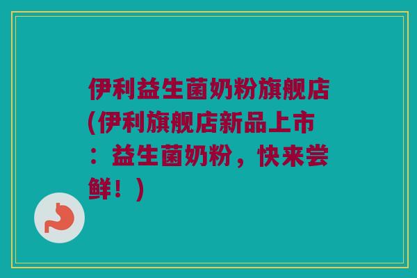 伊利益生菌奶粉旗舰店(伊利旗舰店新品上市:益生菌奶粉,快来尝鲜!) 伊利益生菌奶粉旗舰店(伊利旗舰店新品上市:益生菌奶粉,快来尝鲜!)