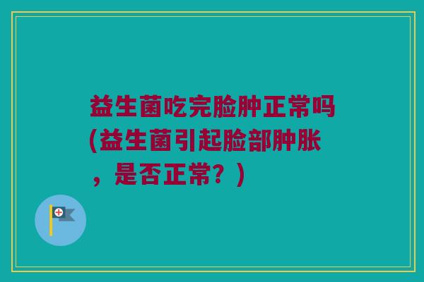 益生菌吃完脸肿正常吗(益生菌引起脸部,是否正常?) 益生菌吃完脸肿正常吗(益生菌引起脸部,是否正常?)