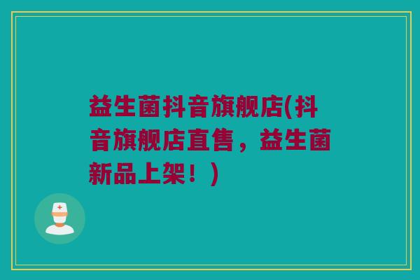 益生菌抖音旗舰店(抖音旗舰店直售,益生菌新品上架!) 益生菌抖音旗舰店(抖音旗舰店直售,益生菌新品上架!)