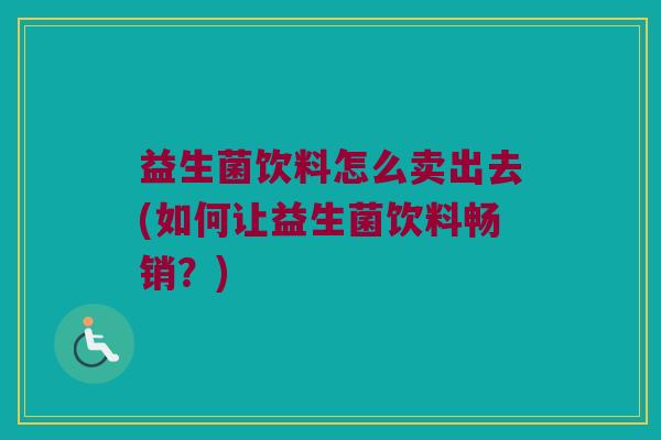 益生菌饮料怎么卖出去(如何让益生菌饮料畅销？)