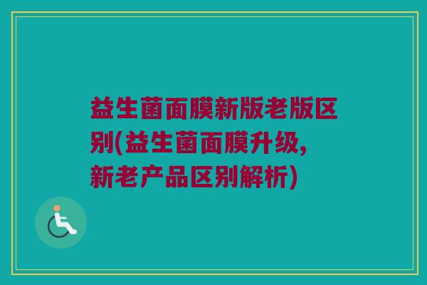 益生菌面膜新版老版区别(益生菌面膜升级,新老产品区别解析)