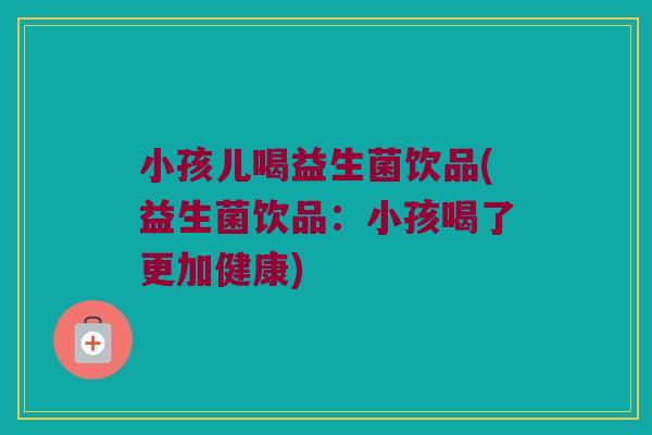 小孩儿喝益生菌饮品(益生菌饮品：小孩喝了更加健康)
