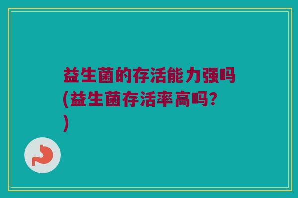 益生菌的存活能力强吗(益生菌存活率高吗?) 益生菌的存活能力强吗(益生菌存活率高吗?)