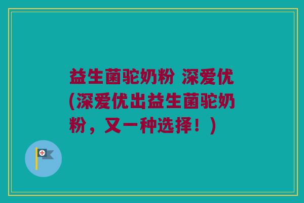 益生菌驼奶粉 深爱优(深爱优出益生菌驼奶粉，又一种选择！)