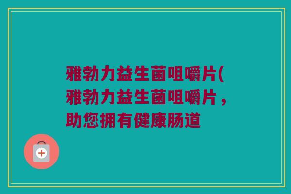 雅勃力益生菌咀嚼片(雅勃力益生菌咀嚼片,助您拥有健康肠道 雅勃力益生菌咀嚼片(雅勃力益生菌咀嚼片,助您拥有健康肠道