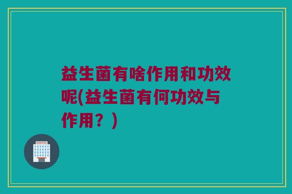 益生菌有啥作用和功效呢(益生菌有何功效与作用?) 益生菌有啥作用和功效呢(益生菌有何功效与作用?)
