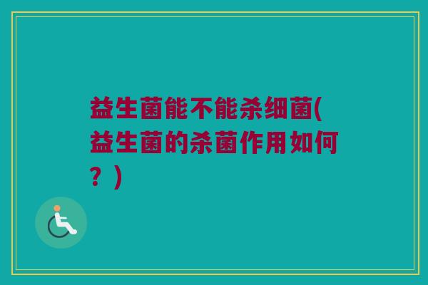益生菌能不能杀(益生菌的杀菌作用如何?) 益生菌能不能杀(益生菌的杀菌作用如何?)