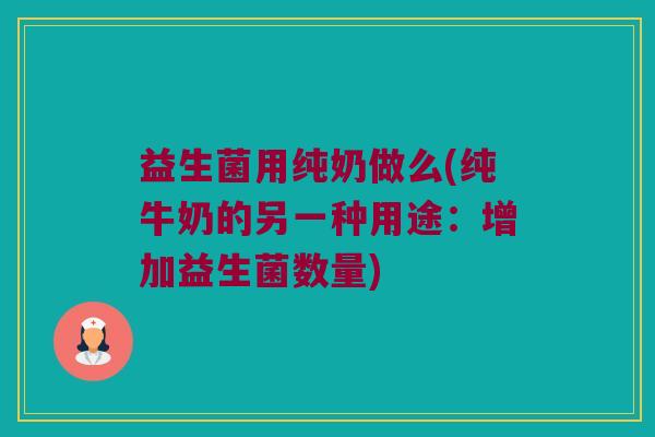益生菌用纯奶做么(纯牛奶的另一种用途:增加益生菌数量) 益生菌用纯奶做么(纯牛奶的另一种用途:增加益生菌数量)