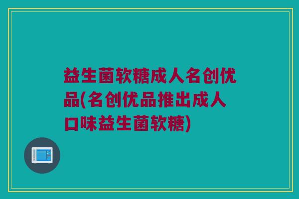 益生菌软糖成人名创优品(名创优品推出成人口味益生菌软糖) 益生菌软糖成人名创优品(名创优品推出成人口味益生菌软糖)