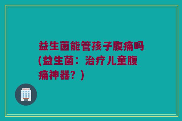 益生菌能管孩子吗(益生菌：儿童神器？)