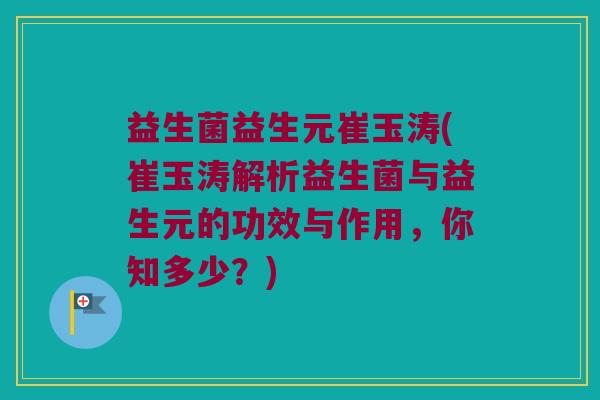 益生菌益生元崔玉涛(崔玉涛解析益生菌与益生元的功效与作用,你知多少?) 益生菌益生元崔玉涛(崔玉涛解析益生菌与益生元的功效与作用,你知多少?)