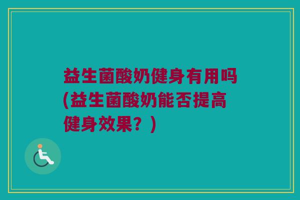 益生菌酸奶健身有用吗(益生菌酸奶能否提高健身效果?) 益生菌酸奶健身有用吗(益生菌酸奶能否提高健身效果?)