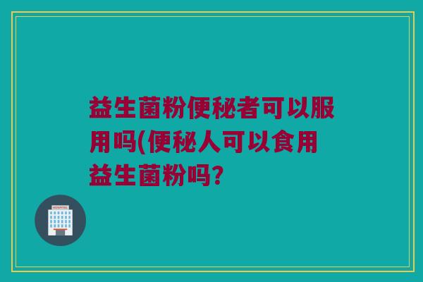 益生菌粉者可以服用吗(人可以食用益生菌粉吗？