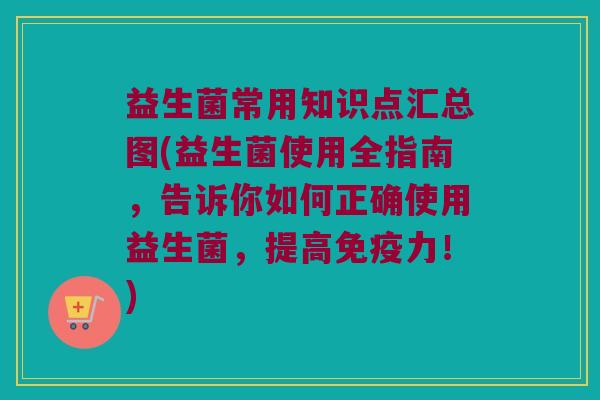 益生菌常用知识点汇总图(益生菌使用全指南,告诉你如何正确使用益生菌,提高力!) 益生菌常用知识点汇总图(益生菌使用全指南,告诉你如何正确使用益生菌,提高力!)