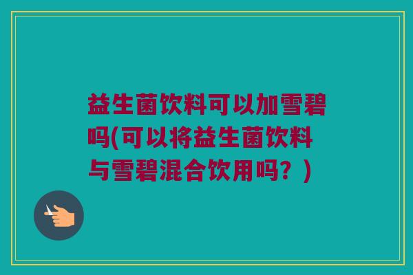 益生菌饮料可以加雪碧吗(可以将益生菌饮料与雪碧混合饮用吗？)