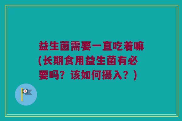益生菌需要一直吃着嘛(长期食用益生菌有必要吗?该如何摄入?) 益生菌需要一直吃着嘛(长期食用益生菌有必要吗?该如何摄入?)