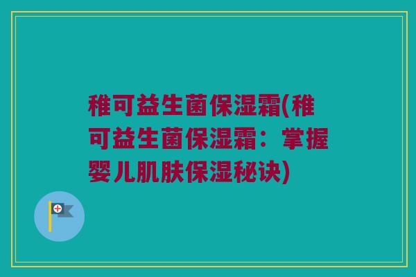 稚可益生菌保湿霜(稚可益生菌保湿霜：掌握婴儿肌肤保湿秘诀)
