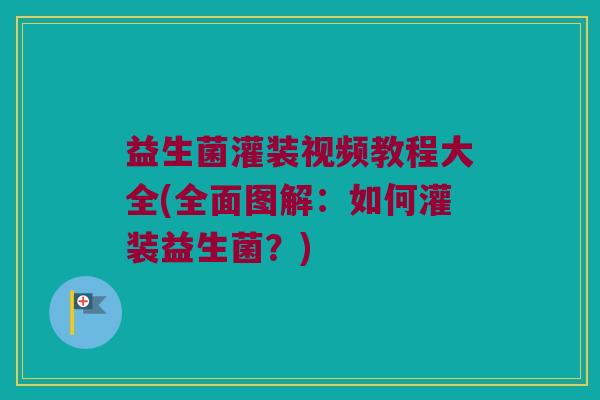 益生菌灌装视频教程大全(全面图解:如何灌装益生菌?) 益生菌灌装视频教程大全(全面图解:如何灌装益生菌?)