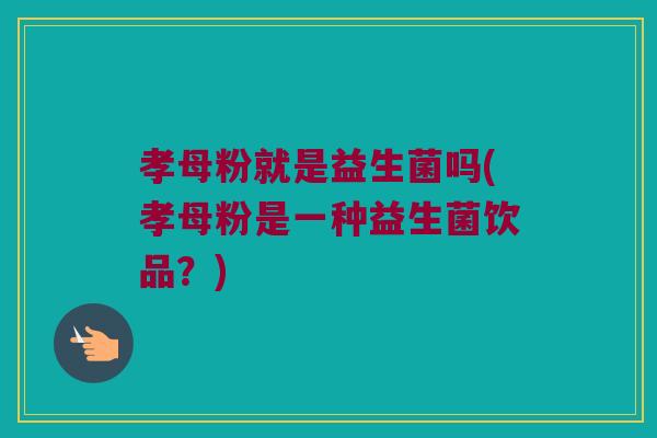孝母粉就是益生菌吗(孝母粉是一种益生菌饮品?) 孝母粉就是益生菌吗(孝母粉是一种益生菌饮品?)
